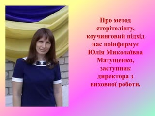Про метод
сторітелінгу,
коучинговий підхід
нас поінформує
Юлія Миколаївна
Матущенко,
заступник
директора з
виховної роботи.
 