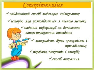 найдавніший спосіб людського спілкування;
історія, яка розповідається з певною метою;
надання інформації за допомогою
запам'ятовування оповідань;
 можливість бути зрозумілим і
привабливим;
передача почуттів і емоцій;
спосіб виховання.
 