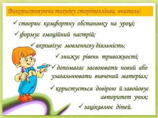 створює комфортну обстановку на уроці;
формує емоційний настрій;
активізує мовленнєву діяльність;
допомагає засвоювати новий або
узагальнювати вивчений матеріал;
користується довірою й завойовує
авторитет учня;
зацікавлює дітей.
знижує рівень тривожності;
 