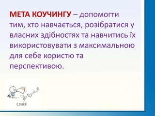 МЕТА КОУЧИНГУ – допомогти
тим, хто навчається, розібратися у
власних здібностях та навчитись їх
використовувати з максимальною
для себе користю та
перспективою.
 