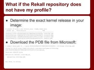 What if the Rekall repository does
not have my profile?
● Determine the exact kernel release in your
image:
$ rekall -f wi...