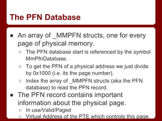 The PFN Database
● An array of _MMPFN structs, one for every
page of physical memory.
○ The PFN database start is referenc...