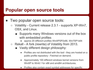 Popular open source tools
● Two popular open source tools:
○ Volatility - Current release 2.3.1 - supports XP-Win7,
OSX, a...