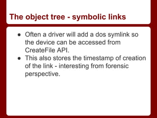 The object tree - symbolic links
● Often a driver will add a dos symlink so
the device can be accessed from
CreateFile API...