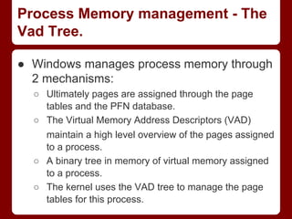 Process Memory management - The
Vad Tree.
● Windows manages process memory through
2 mechanisms:
○ Ultimately pages are as...