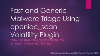 Fast and Generic
Malware Triage Using
openioc_scan
Volatility Plugin
TAKAHIRO HARUYAMA (@CCI_FORENSICS)
INTERNET INITIATIVE JAPAN INC.
Digital Forensics Research Conference Europe 2015
 