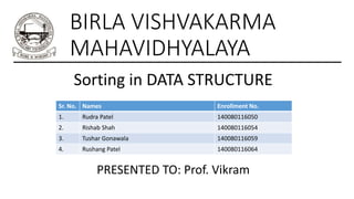 BIRLA VISHVAKARMA
MAHAVIDHYALAYA
Sorting in DATA STRUCTURE
Sr. No. Names Enrollment No.
1. Rudra Patel 140080116050
2. Rishab Shah 140080116054
3. Tushar Gonawala 140080116059
4. Rushang Patel 140080116064
PRESENTED TO: Prof. Vikram
 