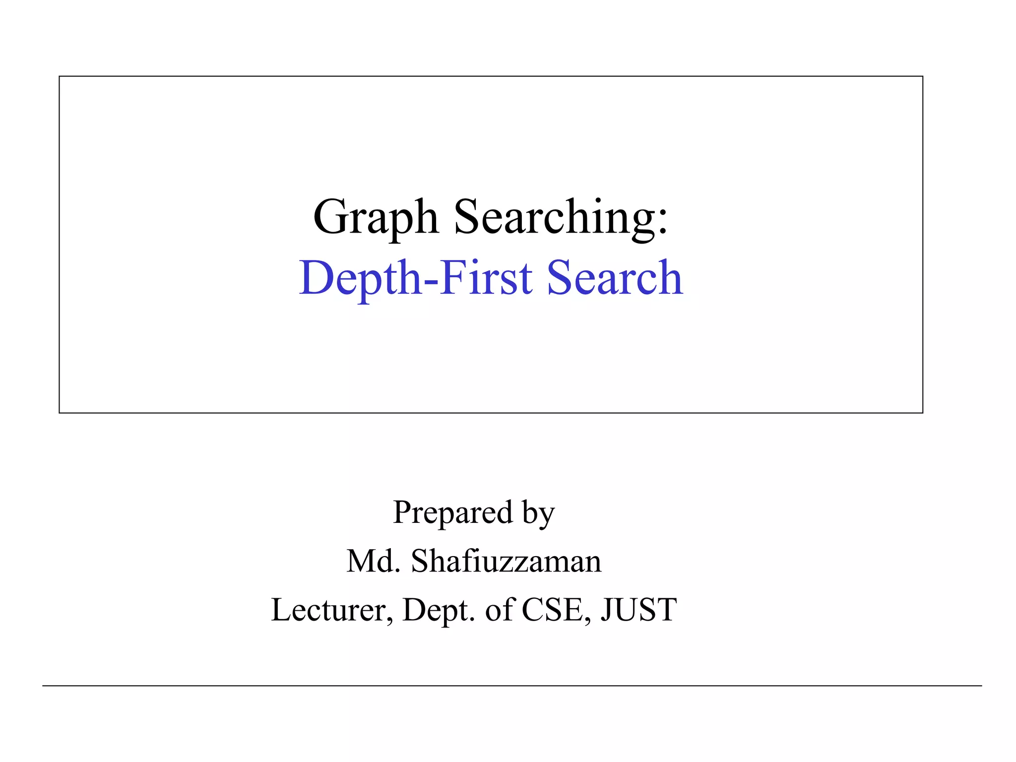 Graph Searching:
Depth-First Search
Prepared by
Md. Shafiuzzaman
Lecturer, Dept. of CSE, JUST
 