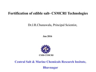 Central Salt & Marine Chemicals Research Insitute,
Bhavnagar
Fortification of edible salt- CSMCRI Technologies
Dr.J.R.Chunawala, Principal Scientist,
CSIR-CSMCRI
Jan 2016
 