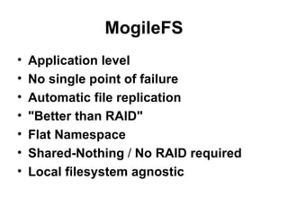 MogileFS Application level No single point of failure   Automatic file replication "Better than RAID"   Flat Namespace   Shared-Nothing  /  No RAID required   Local filesystem agnostic   
