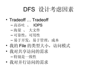 DFS  设计考虑因素 Tradeoff … Tradeoff 高吞吐 、  IOPS 海量 、 大文件 可靠性，可用性 易于开发，易于管理，成本 我的 File 的类型大小，访问模式 我对共享访问的需求 特别是一致性 我对并行访问的需求 