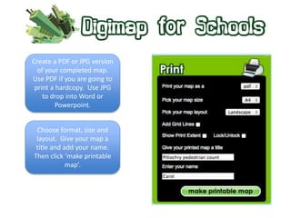 Create a PDF or JPG version 
of your completed map. 
Use PDF if you are going to 
print a hardcopy. Use JPG 
to drop into Word or 
Powerpoint. 
Choose format, size and 
layout. Give your map a 
title and add your name. 
Then click ‘make printable 
map’. 
 
