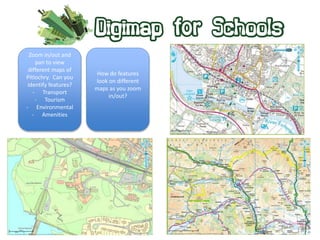 Zoom in/out and 
pan to view 
different maps of 
Pitlochry. Can you 
identify features? 
- Transport 
- Tourism 
- Environmental 
- Amenities 
How do features 
look on different 
maps as you zoom 
in/out? 
 