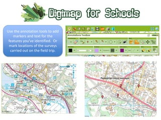 Use the annotation tools to add 
markers and text for the 
features you’ve identified. Or 
mark locations of the surveys 
carried out on the field trip. 
 