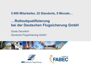 5.900 Mitarbeiter, 22 Standorte, 8 Monate……Rolloutqualifizierung bei der Deutschen Flugsicherung GmbH Guido Deumlich Deutsche Flugsicherung GmbH 