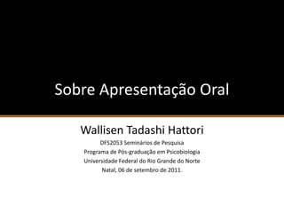 Sobre Apresentação Oral

   Wallisen Tadashi Hattori
         DFS2053 Seminários de Pesquisa
   Programa de Pós-graduação em Psicobiologia
   Universidade Federal do Rio Grande do Norte
         Natal, 06 de setembro de 2011.
 