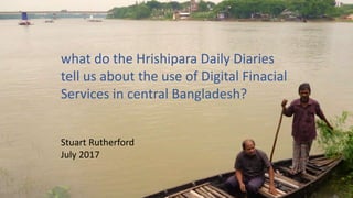 what do the Hrishipara Daily Diaries
tell us about the use of
Digital Financial Services
in central Bangladesh?
Stuart Rutherford
July 2017
 