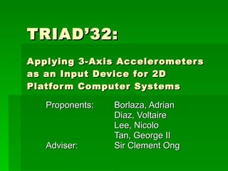 TRIAD’32: Applying 3-Axis Accelerometers as an Input Device for 2D Platform Computer Systems Proponents:  Borlaza, Adrian Diaz, Voltaire Lee, Nicolo Tan, George II Adviser: Sir Clement Ong 