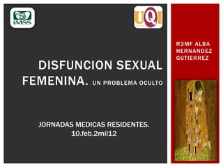 R3MF ALBA
HERNANDEZ
GUTIERREZ
DISFUNCION SEXUAL
FEMENINA. UN PROBLEMA OCULTO
JORNADAS MEDICAS RESIDENTES.
10.feb.2mil12
 