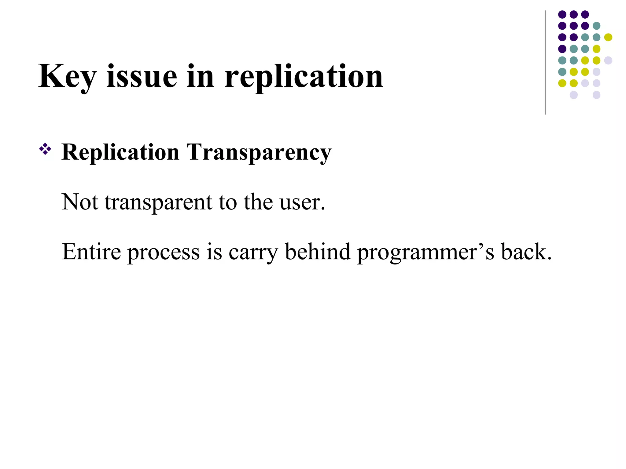 Key issue in replication
 Replication Transparency
Not transparent to the user.
Entire process is carry behind programmer’s back.
 