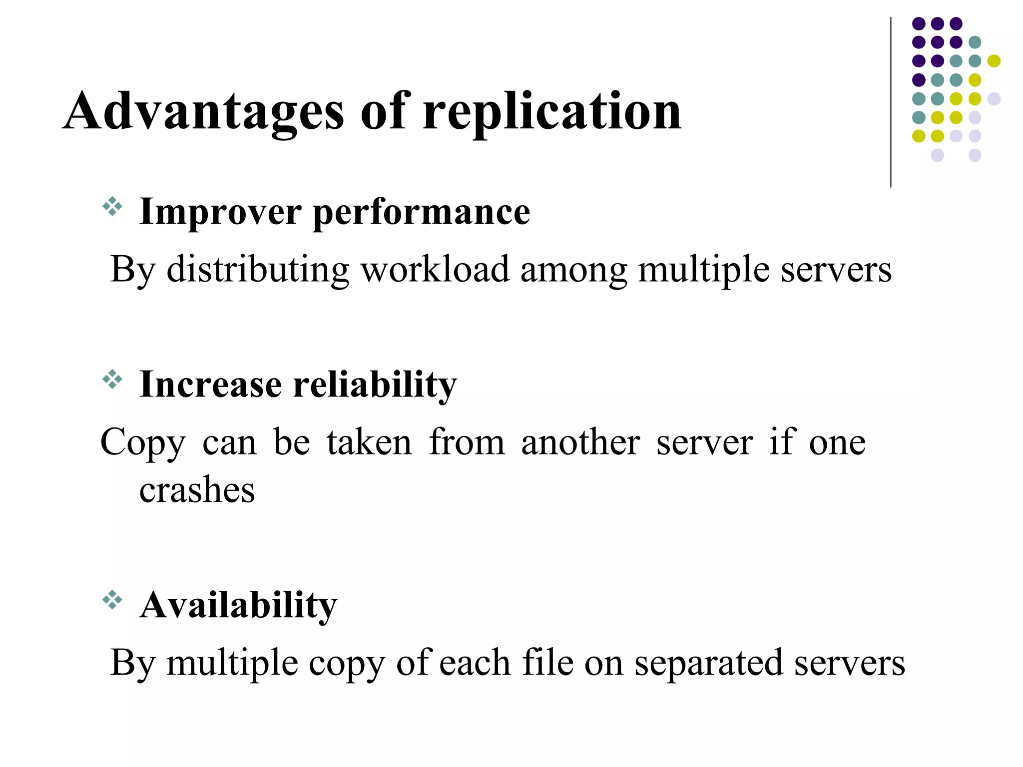 Advantages of replication
 Improver performance
By distributing workload among multiple servers
 Increase reliability
Copy can be taken from another server if one
crashes
 Availability
By multiple copy of each file on separated servers
 