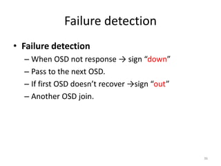 Failure detection
• Failure detection
– When OSD not response → sign “down”
– Pass to the next OSD.
– If first OSD doesn’t recover →sign “out”
– Another OSD join.
36
 