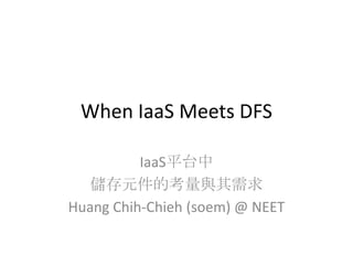 When IaaS Meets DFS
IaaS平台中
儲存元件的考量與其需求
Huang Chih-Chieh (soem) @ NEET
 