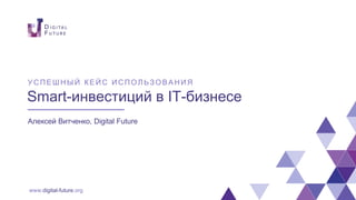www.digital-future.org
Smart-инвестиций в IT-бизнесе
Алексей Витченко, Digital Future
У СПЕШНЫ Й КЕЙС ИСПОЛ Ь ЗОВАНИЯ
 