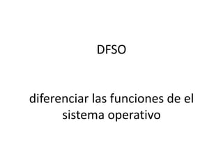 DFSO
diferenciar las funciones de el
sistema operativo
 