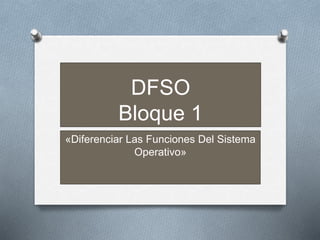DFSO
Bloque 1
«Diferenciar Las Funciones Del Sistema
Operativo»
 