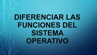 DIFERENCIAR LAS
FUNCIONES DEL
SISTEMA
OPERATIVO
 