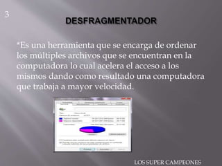 *Es una herramienta que se encarga de ordenar
los múltiples archivos que se encuentran en la
computadora lo cual acelera el acceso a los
mismos dando como resultado una computadora
que trabaja a mayor velocidad.
3
LOS SUPER CAMPEONES
 