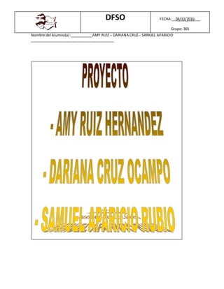 DFSO FECHA:__04/11/2016___
Grupo: 301
Nombre del Alumno(a):___________AMY RUIZ – DARIANA CRUZ– SAMUEL APARICIO
__________________________________________
 