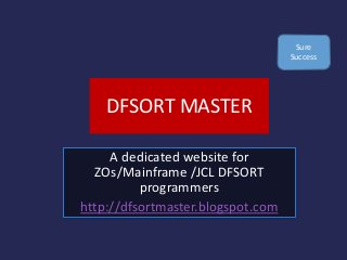 DFSORT MASTER
A dedicated website for
ZOs/Mainframe /JCL DFSORT
programmers
http://dfsortmaster.blogspot.com
Sure
Success
 