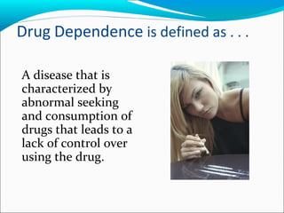 Drug Dependence is defined as . . .
A disease that is
characterized by
abnormal seeking
and consumption of
drugs that leads to a
lack of control over
using the drug.
 