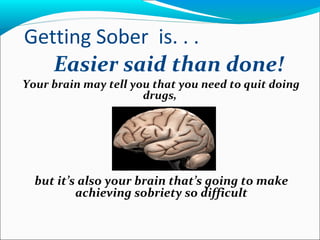 Getting Sober is. . .
Easier said than done!
Your brain may tell you that you need to quit doing
drugs,
but it’s also your brain that’s going to make
achieving sobriety so difficult
 