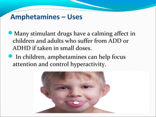 Amphetamines – Uses
Many stimulant drugs have a calming affect in
children and adults who suffer from ADD or
ADHD if taken in small doses.
 In children, amphetamines can help focus
attention and control hyperactivity.
 