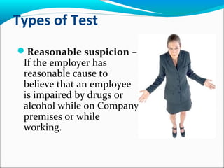 Types of Test
Reasonable suspicion –
If the employer has
reasonable cause to
believe that an employee
is impaired by drugs or
alcohol while on Company
premises or while
working.
 