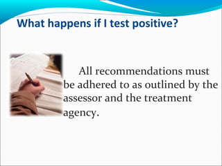 What happens if I test positive?
All recommendations must
be adhered to as outlined by the
assessor and the treatment
agency.
 