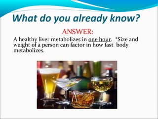 What do you already know?
ANSWER:
A healthy liver metabolizes in one hour. *Size and
weight of a person can factor in how fast body
metabolizes.
 