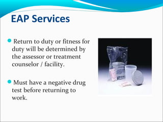 EAP Services
Return to duty or fitness for
duty will be determined by
the assessor or treatment
counselor / facility.
Must have a negative drug
test before returning to
work.
 