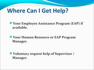 Where Can I Get Help?
Your Employee Assistance Program (EAP) if
available.
Your Human Resource or EAP Program
Manager.
Voluntary request help of Supervisor /
Manager.
 