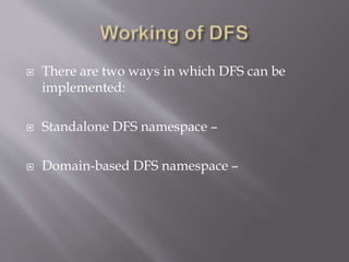  There are two ways in which DFS can be
implemented:
 Standalone DFS namespace –
 Domain-based DFS namespace –
 