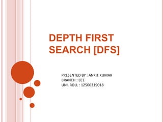 DEPTH FIRST
SEARCH [DFS]
PRESENTED BY : ANKIT KUMAR
BRANCH : ECE
UNI. ROLL : 12500319018
 