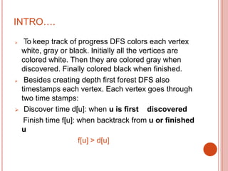 INTRO….
 To keep track of progress DFS colors each vertex
white, gray or black. Initially all the vertices are
colored wh...