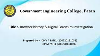 Title :- Browser history & Digital Forensics Investigation.
Government Engineering College, Patan
Prepared by :- DIVY A PATEL (200220131031)
DIP M PATEL (200220131078)
 