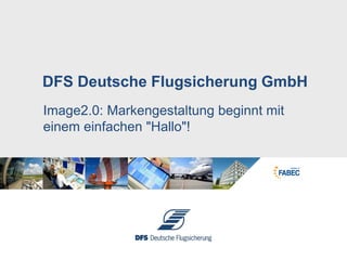 Image2.0: Markengestaltung beginnt mit
einem einfachen "Hallo"!
DFS Deutsche Flugsicherung GmbH
 