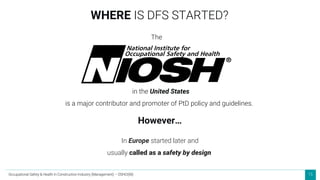 15
in the United States
is a major contributor and promoter of PtD policy and guidelines.
In Europe started later and
usually called as a safety by design
WHERE IS DFS STARTED?
However…
The
Occupational Safety & Health in Construction Industry (Management) – OSHCI(M)
 