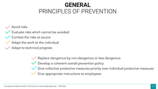 49
GENERAL
PRINCIPLES OF PREVENTION
Avoid risks
Evaluate risks which cannot be avoided
Combat the risks at source
Adapt the work to the individual
Adapt to technical progress
Replace dangerous by non-dangerous or less dangerous
Develop a coherent overall prevention policy
Give collective protective measures priority over individual protective measures
Give appropriate instructions to employees
Occupational Safety & Health in Construction Industry (Management) – OSHCI(M)
 