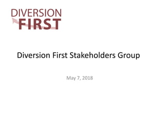 Diversion First Stakeholders Group
May 7, 2018
 